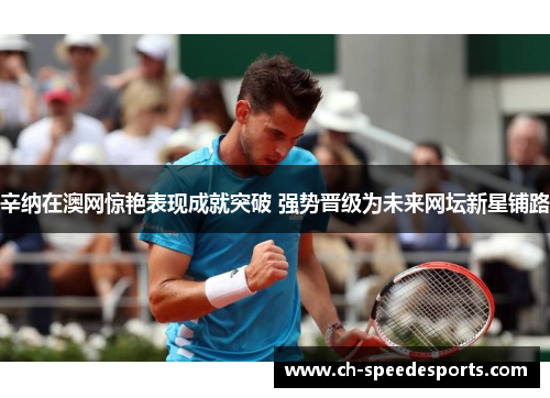 辛纳在澳网惊艳表现成就突破 强势晋级为未来网坛新星铺路