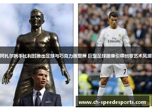 阿扎尔携手比利时推出足球与巧克力雕塑展 巨型足球雕像引领创意艺术风潮