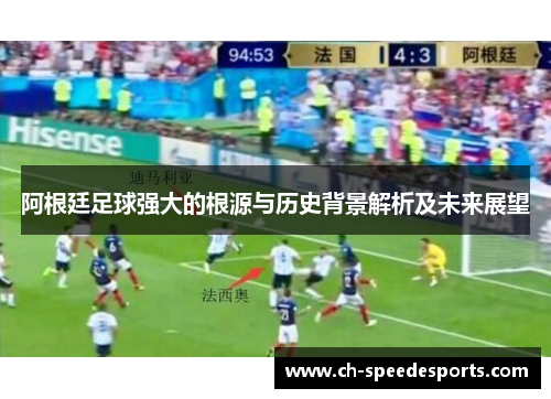 阿根廷足球强大的根源与历史背景解析及未来展望